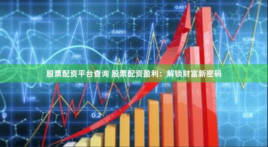 股票配资平台查询 股票配资盈利：解锁财富新密码