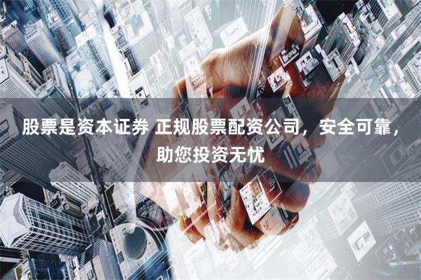 股票是资本证券 正规股票配资公司，安全可靠，助您投资无忧