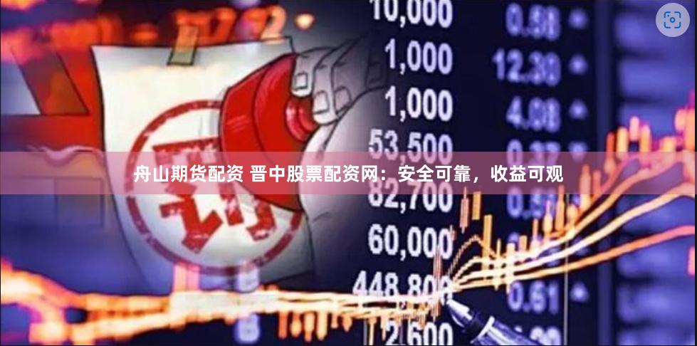 舟山期货配资 晋中股票配资网：安全可靠，收益可观