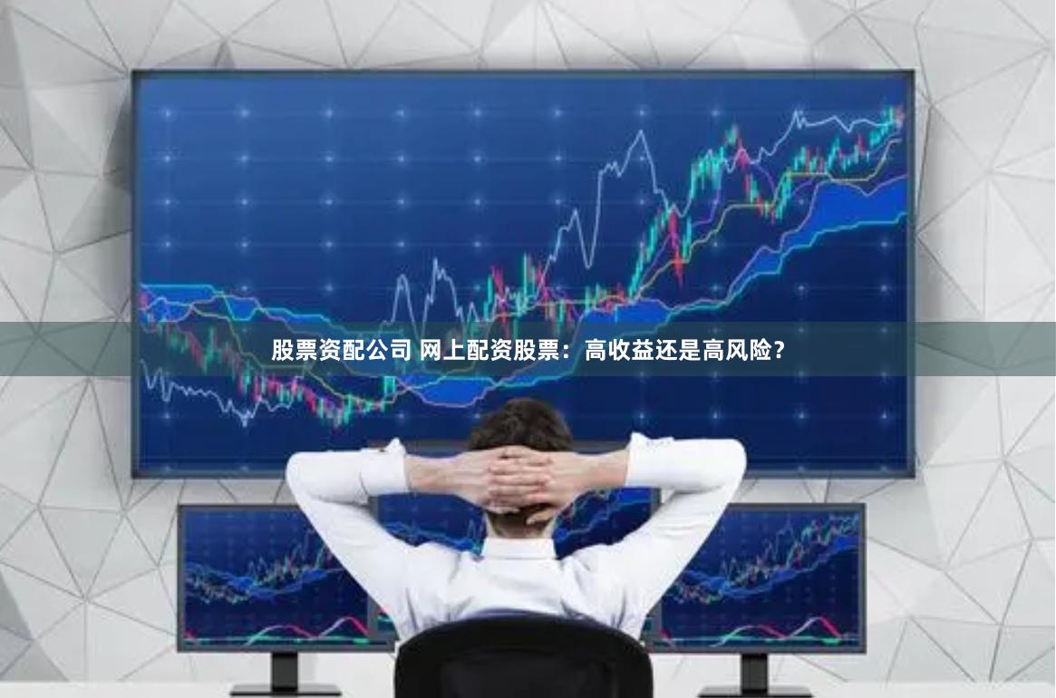 股票资配公司 网上配资股票：高收益还是高风险？