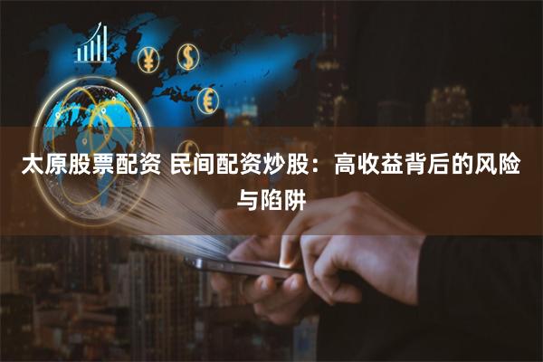 太原股票配资 民间配资炒股：高收益背后的风险与陷阱