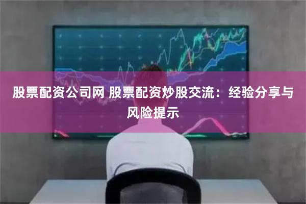 股票配资公司网 股票配资炒股交流：经验分享与风险提示