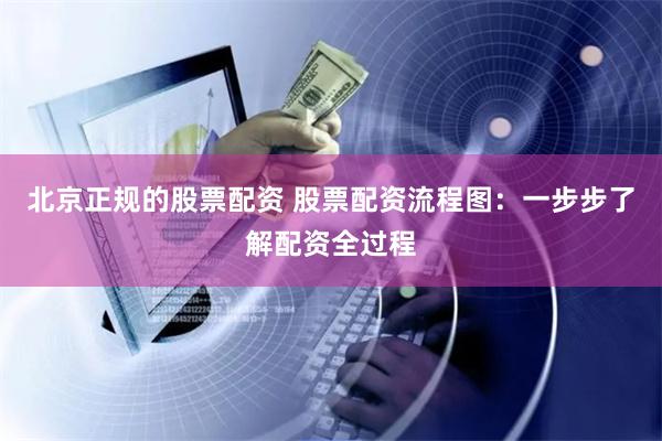 北京正规的股票配资 股票配资流程图：一步步了解配资全过程