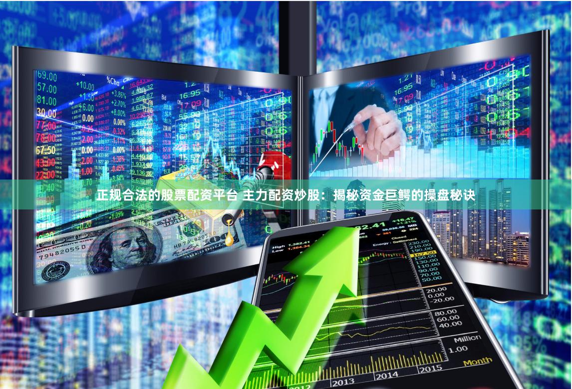 正规合法的股票配资平台 主力配资炒股：揭秘资金巨鳄的操盘秘诀