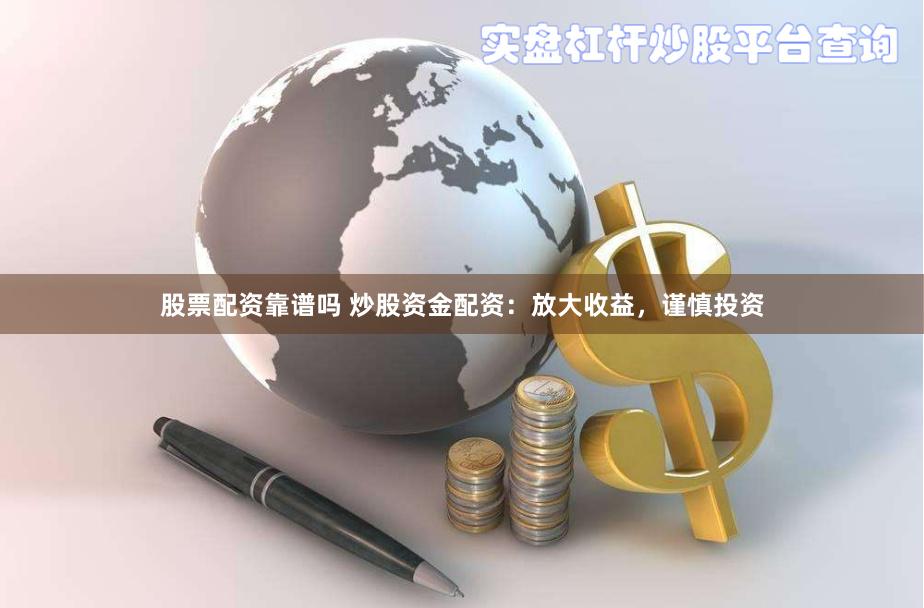 股票配资靠谱吗 炒股资金配资：放大收益，谨慎投资