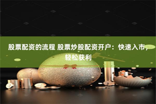 股票配资的流程 股票炒股配资开户：快速入市，轻松获利