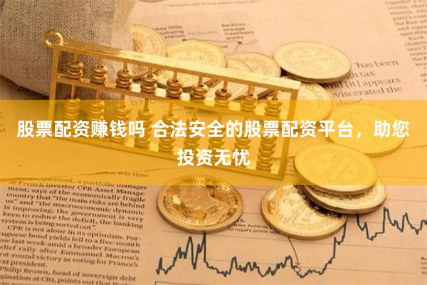 股票配资赚钱吗 合法安全的股票配资平台，助您投资无忧