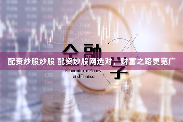 配资炒股炒股 配资炒股网选对，财富之路更宽广