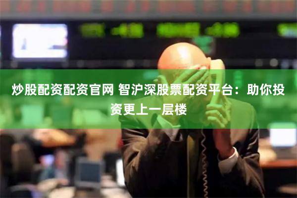 炒股配资配资官网 智沪深股票配资平台：助你投资更上一层楼