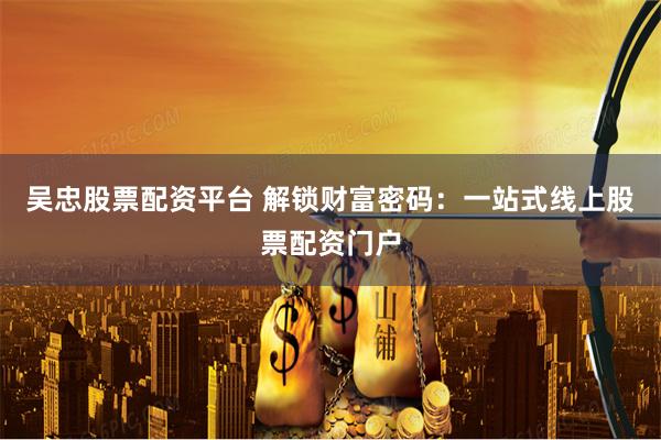 吴忠股票配资平台 解锁财富密码：一站式线上股票配资门户