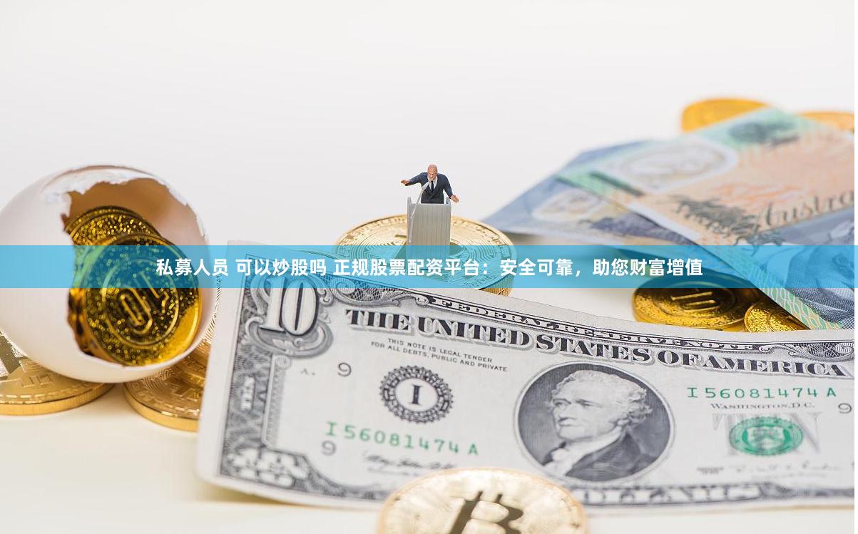 私募人员 可以炒股吗 正规股票配资平台：安全可靠，助您财富增值