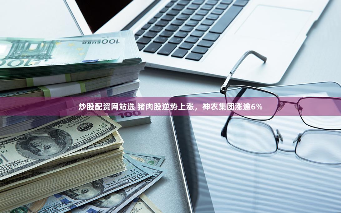炒股配资网站选 猪肉股逆势上涨，神农集团涨逾6%