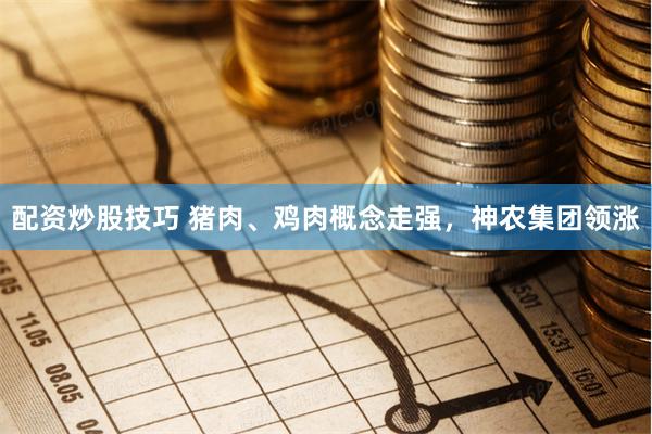 配资炒股技巧 猪肉、鸡肉概念走强，神农集团领涨