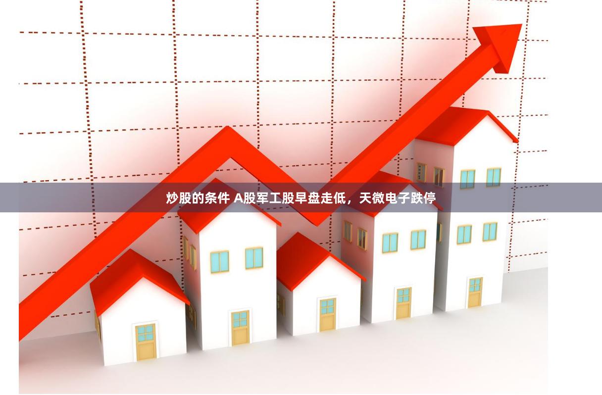 炒股的条件 A股军工股早盘走低，天微电子跌停
