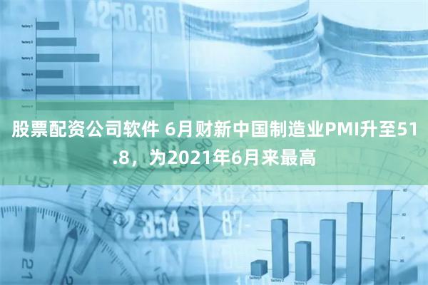 股票配资公司软件 6月财新中国制造业PMI升至51.8，为2021年6月来最高