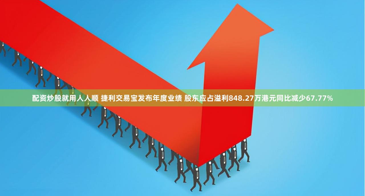 配资炒股就用人人顺 捷利交易宝发布年度业绩 股东应占溢利848.27万港元同比减少67.77%