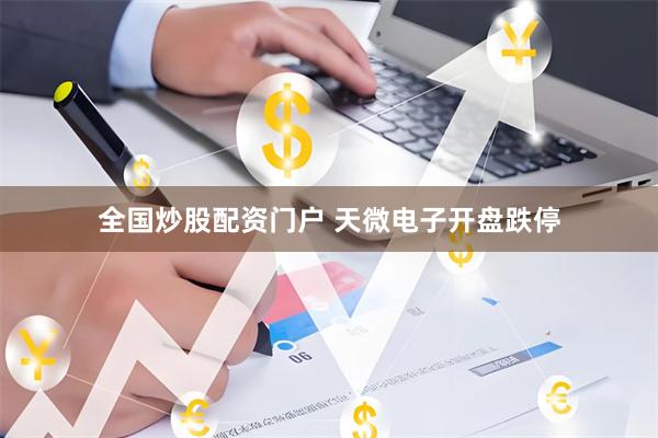 全国炒股配资门户 天微电子开盘跌停