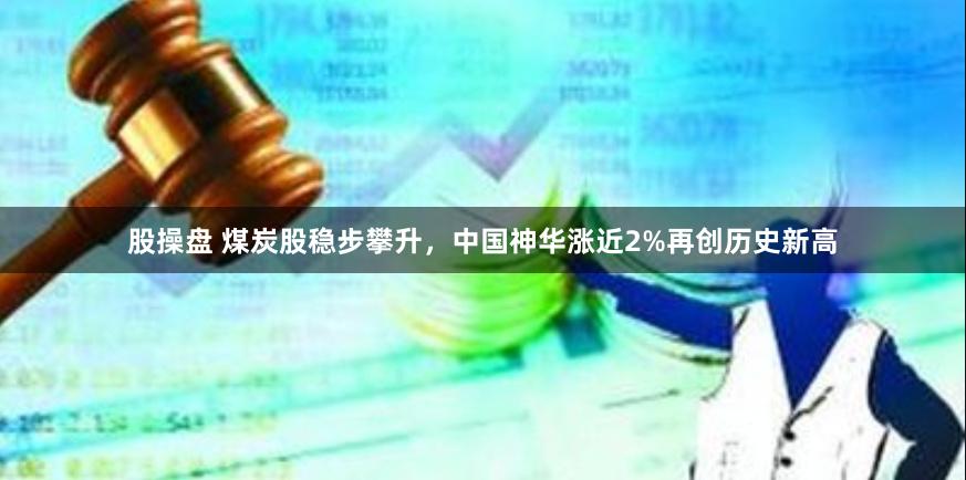 股操盘 煤炭股稳步攀升，中国神华涨近2%再创历史新高