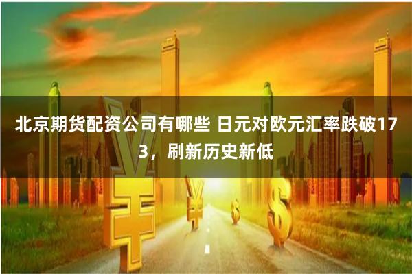 北京期货配资公司有哪些 日元对欧元汇率跌破173，刷新历史新低