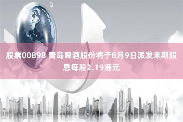 股票00898 青岛啤酒股份将于8月9日派发末期股息每股2.19港元