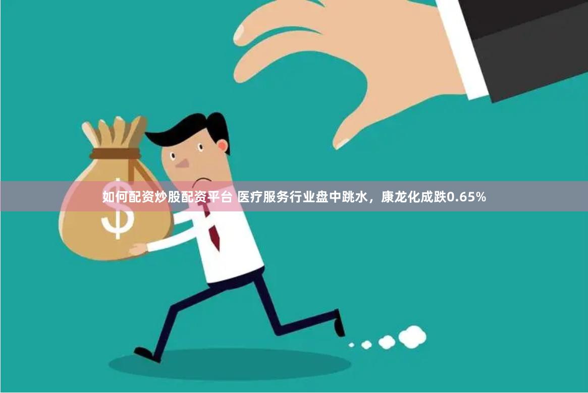 如何配资炒股配资平台 医疗服务行业盘中跳水，康龙化成跌0.65%