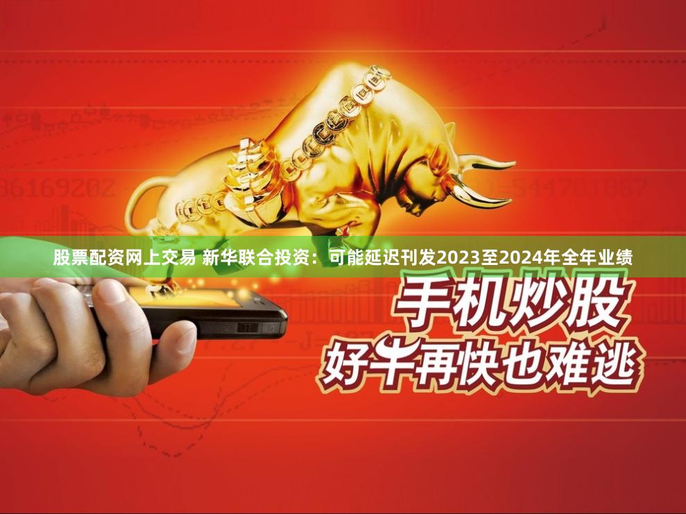 股票配资网上交易 新华联合投资：可能延迟刊发2023至2024年全年业绩