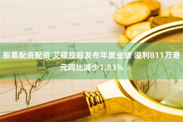 股票配资配资 艾硕控股发布年度业绩 溢利811万港元同比减少1.83%