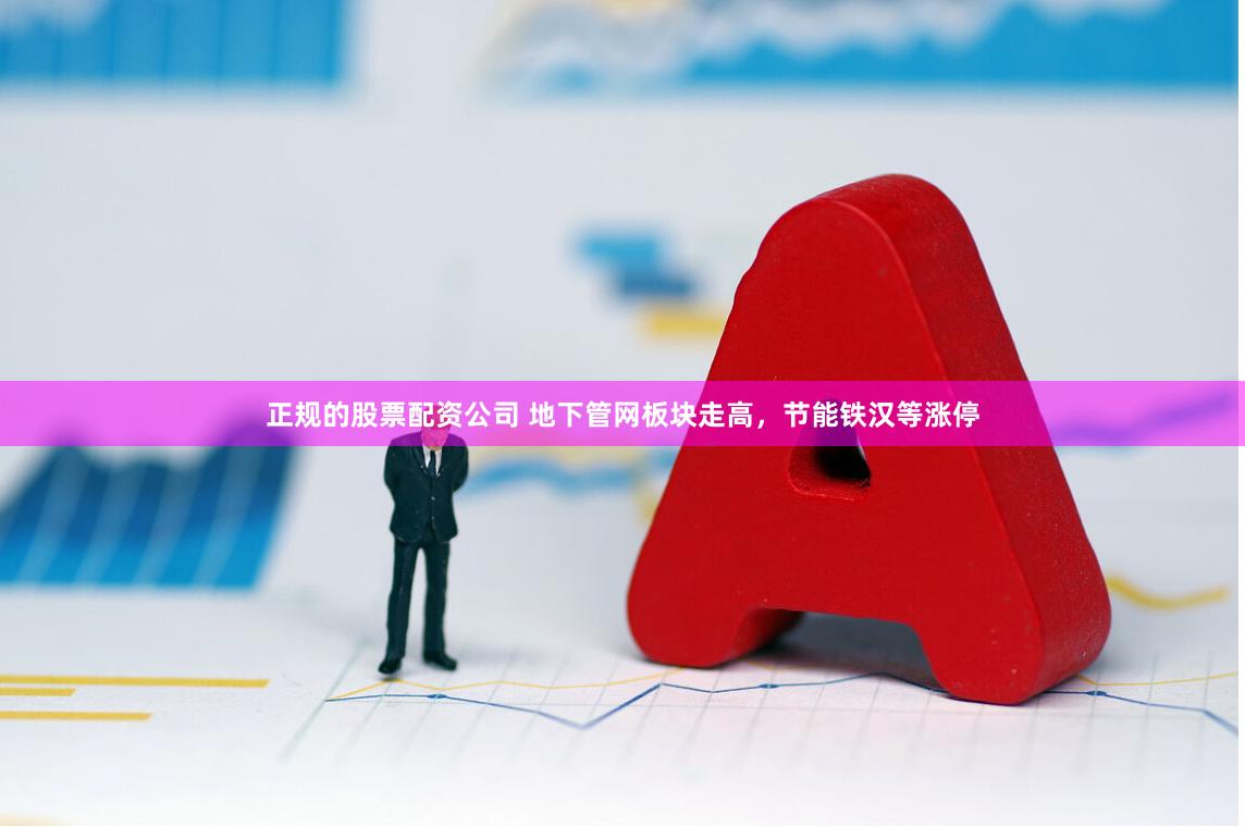 正规的股票配资公司 地下管网板块走高，节能铁汉等涨停