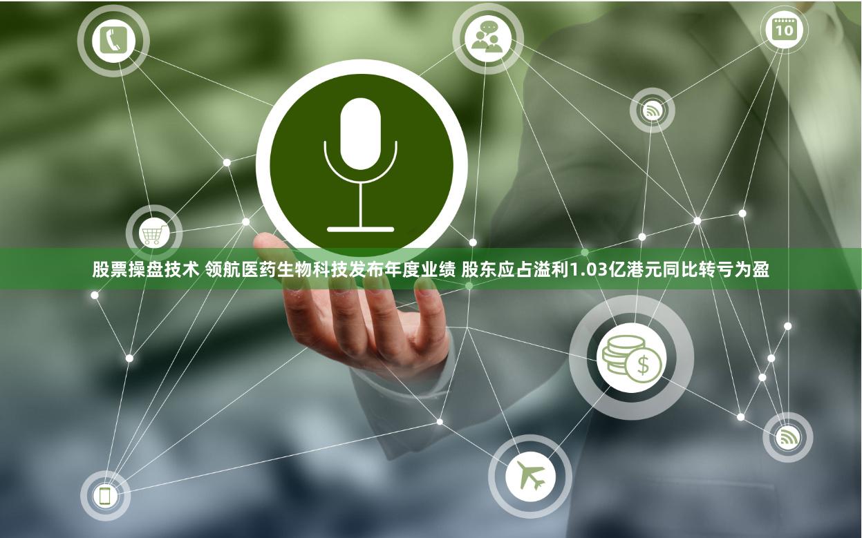 股票操盘技术 领航医药生物科技发布年度业绩 股东应占溢利1.03亿港元同比转亏为盈