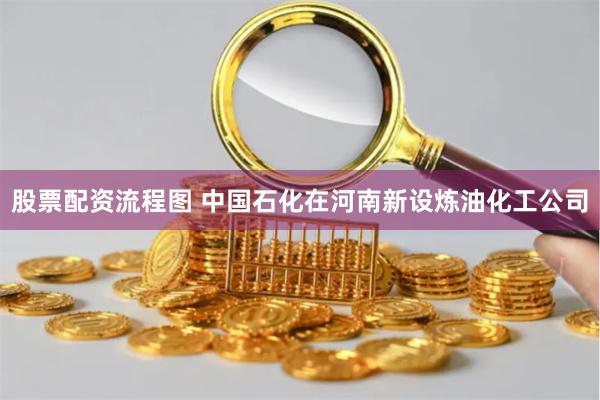 股票配资流程图 中国石化在河南新设炼油化工公司
