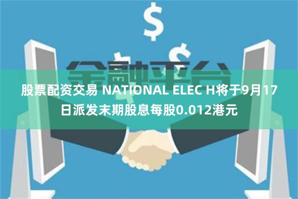 股票配资交易 NATIONAL ELEC H将于9月17日派发末期股息每股0.012港元