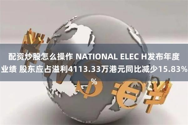 配资炒股怎么操作 NATIONAL ELEC H发布年度业绩 股东应占溢利4113.33万港元同比减少15.83%