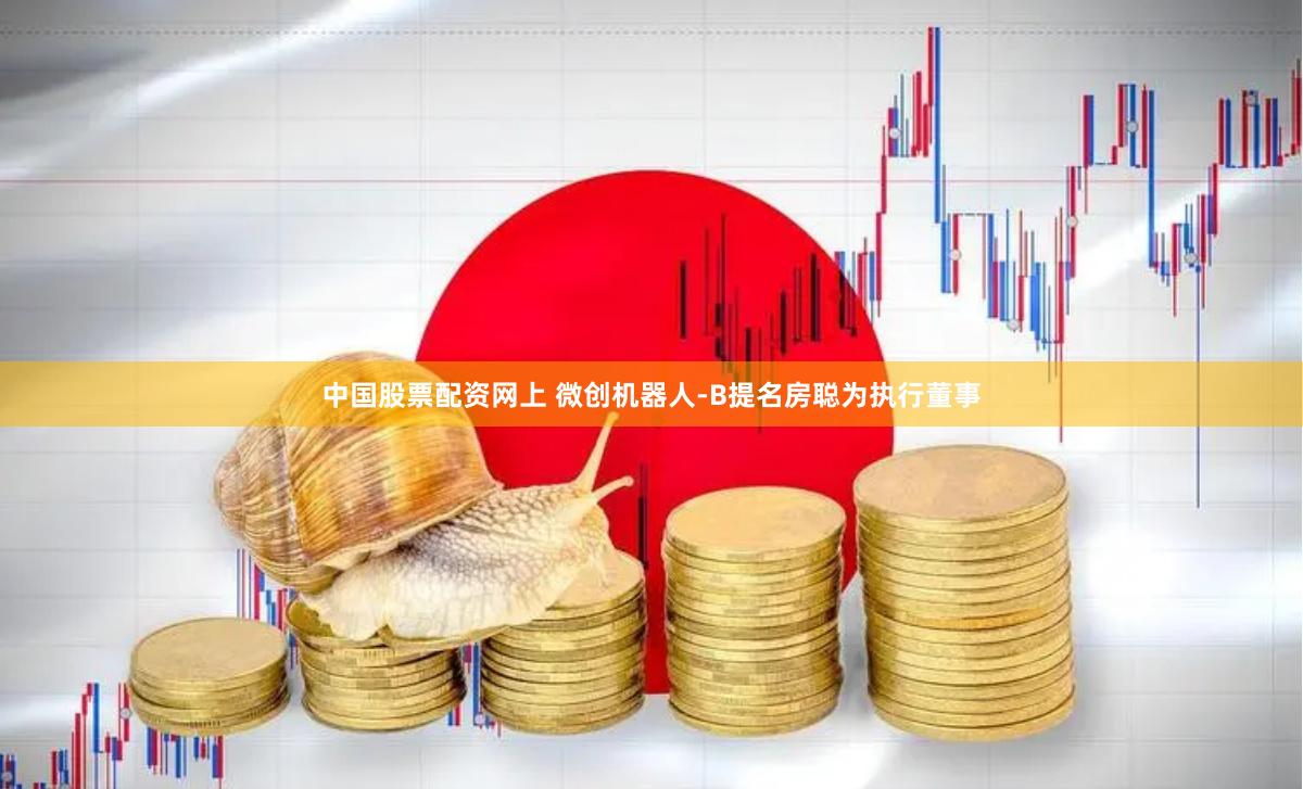 中国股票配资网上 微创机器人-B提名房聪为执行董事
