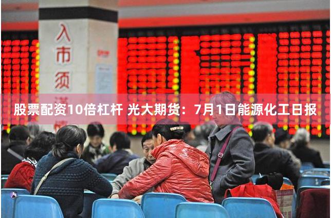 股票配资10倍杠杆 光大期货：7月1日能源化工日报