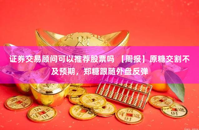 证券交易顾问可以推荐股票吗 【周报】原糖交割不及预期，郑糖跟随外盘反弹