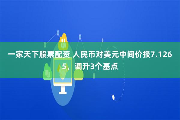 一家天下股票配资 人民币对美元中间价报7.1265，调升3个基点