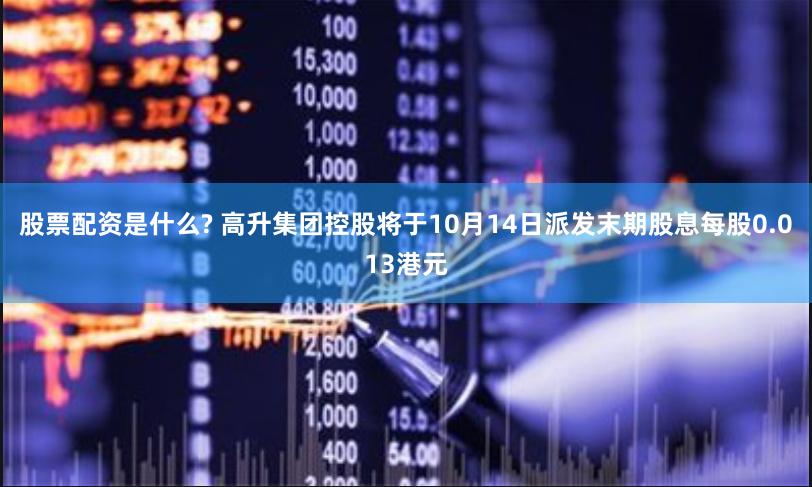 股票配资是什么? 高升集团控股将于10月14日派发末期股息每股0.013港元