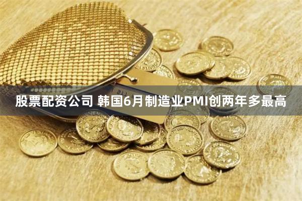 股票配资公司 韩国6月制造业PMI创两年多最高