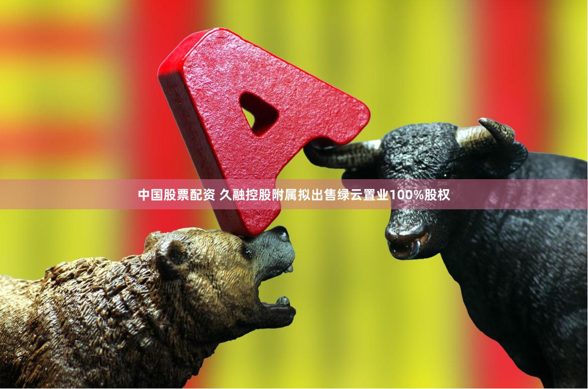 中国股票配资 久融控股附属拟出售绿云置业100%股权