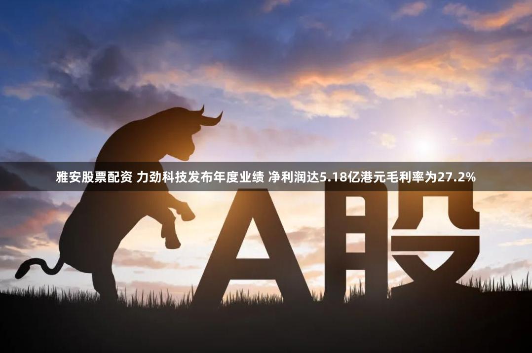 雅安股票配资 力劲科技发布年度业绩 净利润达5.18亿港元毛利率为27.2%