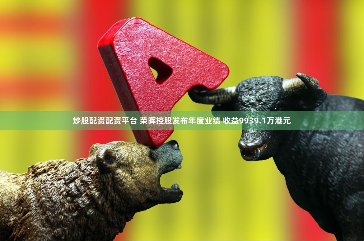 炒股配资配资平台 荣晖控股发布年度业绩 收益9939.1万港元