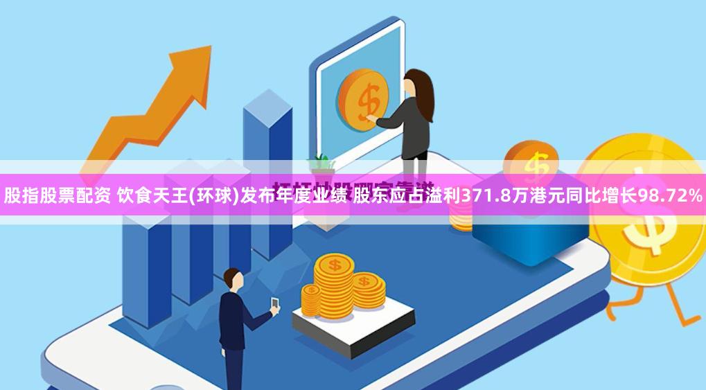 股指股票配资 饮食天王(环球)发布年度业绩 股东应占溢利371.8万港元同比增长98.72%