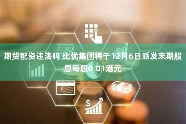 期货配资违法吗 比优集团将于12月6日派发末期股息每股0.01港元