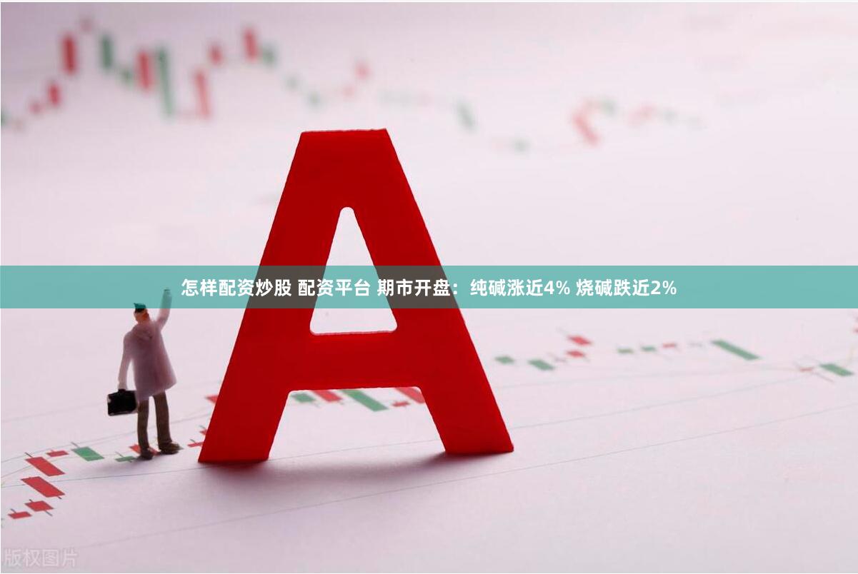 怎样配资炒股 配资平台 期市开盘：纯碱涨近4% 烧碱跌近2%