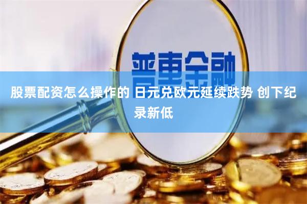 股票配资怎么操作的 日元兑欧元延续跌势 创下纪录新低