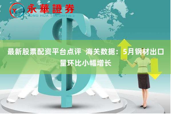 最新股票配资平台点评  海关数据：5月钢材出口量环比小幅增长