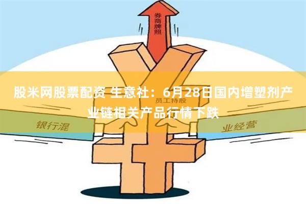股米网股票配资 生意社：6月28日国内增塑剂产业链相关产品行情下跌