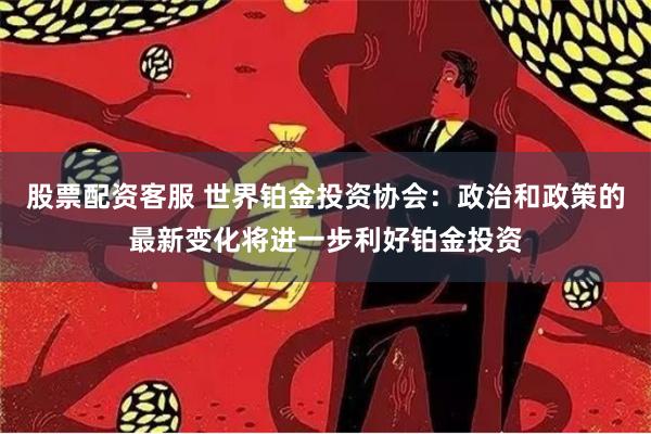 股票配资客服 世界铂金投资协会:政治和政策的最新变化将进一步利好铂金投资
