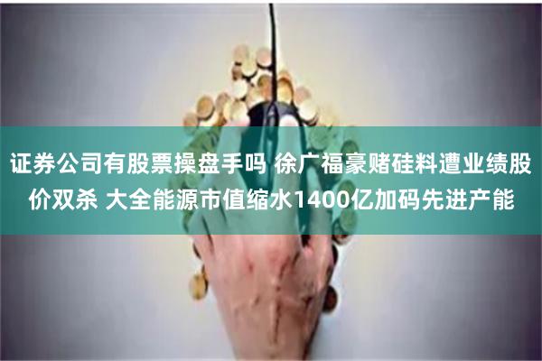 证券公司有股票操盘手吗 徐广福豪赌硅料遭业绩股价双杀 大全能源市值缩水1400亿加码先进产能