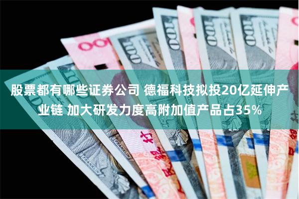 股票都有哪些证券公司 德福科技拟投20亿延伸产业链 加大研发力度高附加值产品占35%